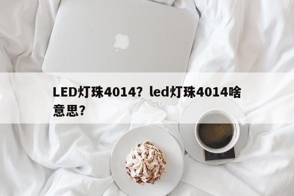 LED灯珠4014？led灯珠4014啥意思？-第1张图片-0201灯珠，0603灯珠，0805灯珠，1206灯珠，3528灯珠，led灯珠厂家广东台宏光电 服务热线 400-689-8189