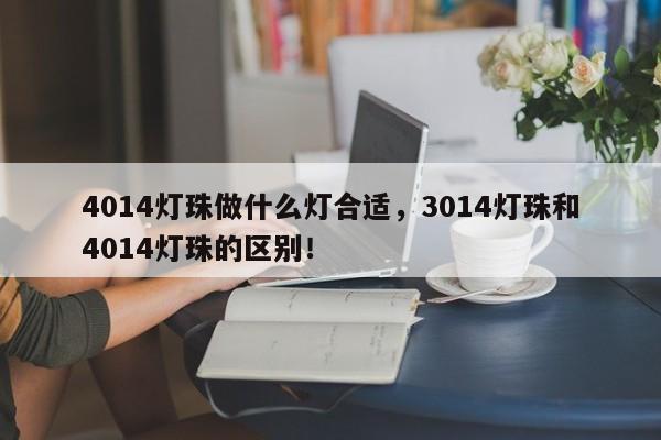4014灯珠做什么灯合适，3014灯珠和4014灯珠的区别！-第1张图片-0201灯珠，0603灯珠，0805灯珠，1206灯珠，3528灯珠，led灯珠厂家广东台宏光电 服务热线 400-689-8189