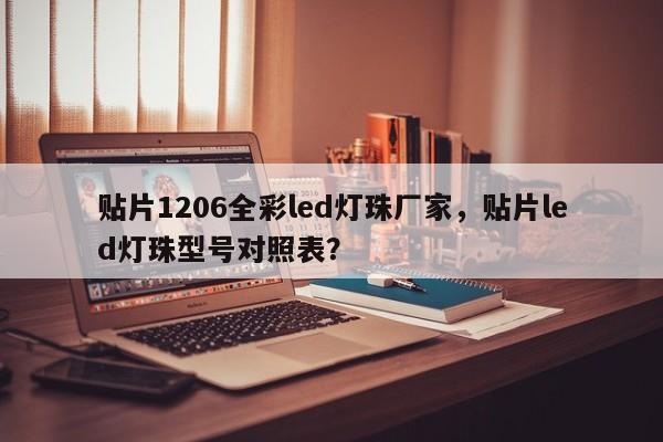 贴片1206全彩led灯珠厂家，贴片led灯珠型号对照表？-第1张图片-0201灯珠，0603灯珠，0805灯珠，1206灯珠，3528灯珠，led灯珠厂家广东台宏光电 服务热线 400-689-8189
