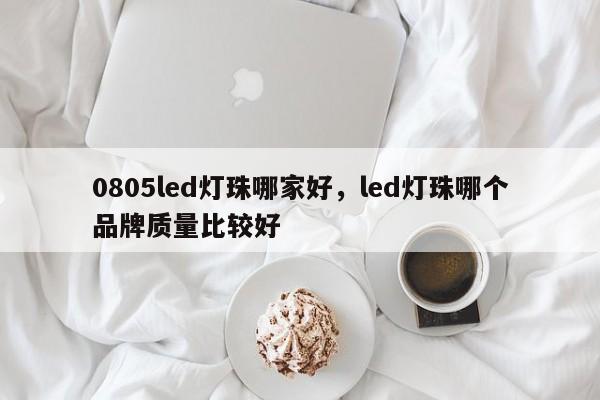 0805led灯珠哪家好，led灯珠哪个品牌质量比较好-第1张图片-0201灯珠，0603灯珠，0805灯珠，1206灯珠，3528灯珠，led灯珠厂家广东台宏光电 服务热线 400-689-8189
