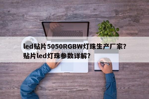 led贴片5050RGBW灯珠生产厂家？贴片led灯珠参数详解？-第1张图片-0201灯珠，0603灯珠，0805灯珠，1206灯珠，3528灯珠，led灯珠厂家广东台宏光电 服务热线 400-689-8189
