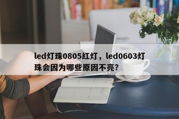 led灯珠0805红灯，led0603灯珠会因为哪些原因不亮？-第1张图片-0201灯珠，0603灯珠，0805灯珠，1206灯珠，3528灯珠，led灯珠厂家广东台宏光电 服务热线 400-689-8189