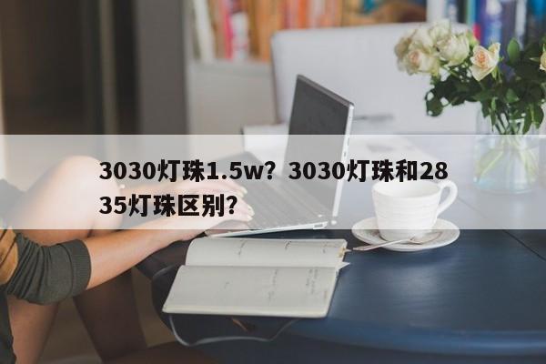 3030灯珠1.5w？3030灯珠和2835灯珠区别？-第1张图片-0201灯珠，0603灯珠，0805灯珠，1206灯珠，3528灯珠，led灯珠厂家广东台宏光电 服务热线 400-689-8189