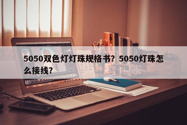 5050双色灯灯珠规格书？5050灯珠怎么接线？-第1张图片-0201灯珠，0603灯珠，0805灯珠，1206灯珠，3528灯珠，led灯珠厂家广东台宏光电 服务热线 400-689-8189