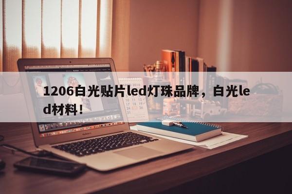 1206白光贴片led灯珠品牌，白光led材料！-第1张图片-0201灯珠，0603灯珠，0805灯珠，1206灯珠，3528灯珠，led灯珠厂家广东台宏光电 服务热线 400-689-8189