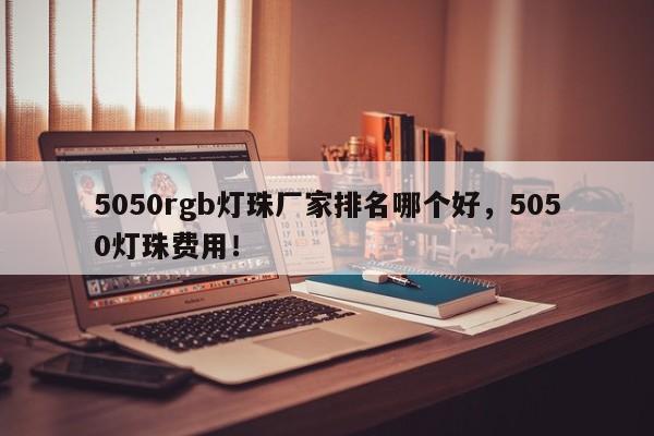 5050rgb灯珠厂家排名哪个好，5050灯珠费用！-第1张图片-0201灯珠，0603灯珠，0805灯珠，1206灯珠，3528灯珠，led灯珠厂家广东台宏光电 服务热线 400-689-8189