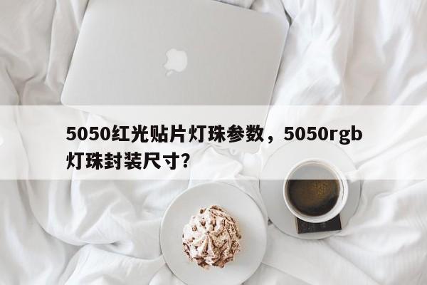 5050红光贴片灯珠参数，5050rgb灯珠封装尺寸？-第1张图片-0201灯珠，0603灯珠，0805灯珠，1206灯珠，3528灯珠，led灯珠厂家广东台宏光电 服务热线 400-689-8189