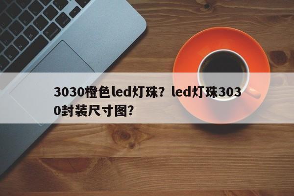 3030橙色led灯珠？led灯珠3030封装尺寸图？-第1张图片-0201灯珠，0603灯珠，0805灯珠，1206灯珠，3528灯珠，led灯珠厂家广东台宏光电 服务热线 400-689-8189
