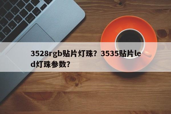 3528rgb贴片灯珠？3535贴片led灯珠参数？-第1张图片-0201灯珠，0603灯珠，0805灯珠，1206灯珠，3528灯珠，led灯珠厂家广东台宏光电 服务热线 400-689-8189