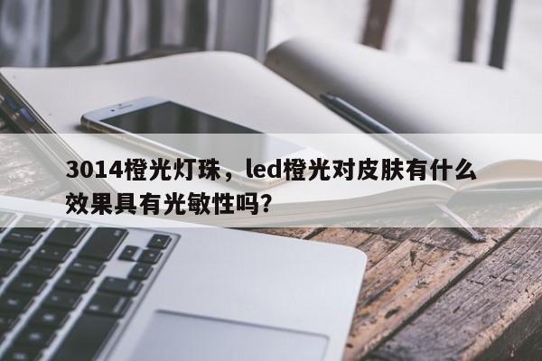 3014橙光灯珠，led橙光对皮肤有什么效果具有光敏性吗？-第1张图片-0201灯珠，0603灯珠，0805灯珠，1206灯珠，3528灯珠，led灯珠厂家广东台宏光电 服务热线 400-689-8189