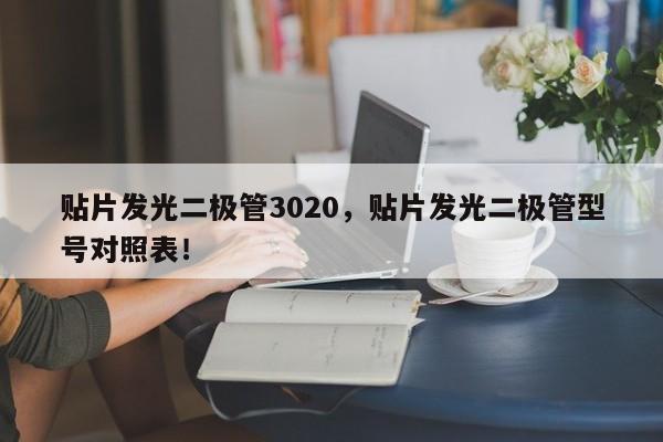 贴片发光二极管3020，贴片发光二极管型号对照表！-第1张图片-0201灯珠，0603灯珠，0805灯珠，1206灯珠，3528灯珠，led灯珠厂家广东台宏光电 服务热线 400-689-8189