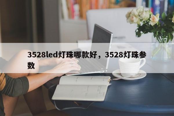 3528led灯珠哪款好，3528灯珠参数-第1张图片-0201灯珠，0603灯珠，0805灯珠，1206灯珠，3528灯珠，led灯珠厂家广东台宏光电 服务热线 400-689-8189