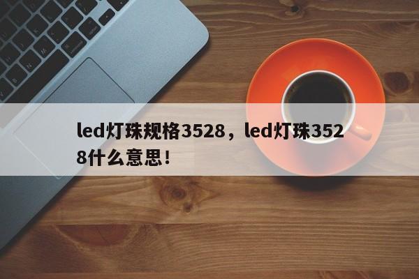 led灯珠规格3528，led灯珠3528什么意思！-第1张图片-0201灯珠，0603灯珠，0805灯珠，1206灯珠，3528灯珠，led灯珠厂家广东台宏光电 服务热线 400-689-8189