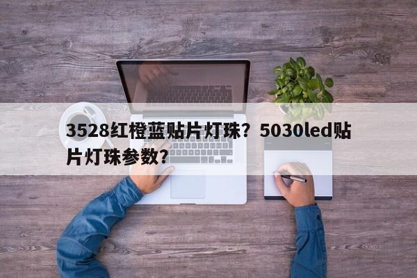 3528红橙蓝贴片灯珠？5030led贴片灯珠参数？-第1张图片-0201灯珠，0603灯珠，0805灯珠，1206灯珠，3528灯珠，led灯珠厂家广东台宏光电 服务热线 400-689-8189