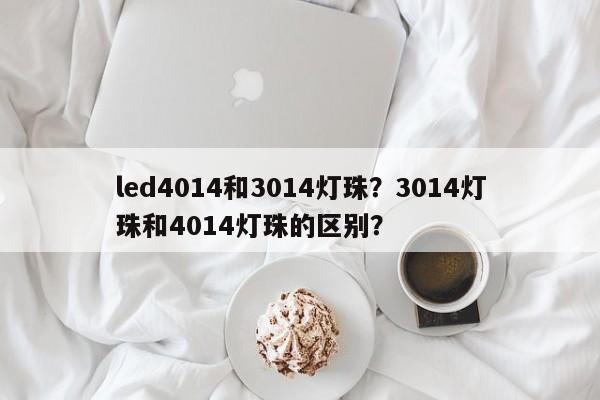 led4014和3014灯珠？3014灯珠和4014灯珠的区别？-第1张图片-0201灯珠，0603灯珠，0805灯珠，1206灯珠，3528灯珠，led灯珠厂家广东台宏光电 服务热线 400-689-8189