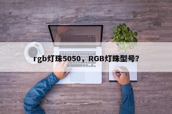 rgb灯珠5050，RGB灯珠型号？-第1张图片-0201灯珠，0603灯珠，0805灯珠，1206灯珠，3528灯珠，led灯珠厂家广东台宏光电 服务热线 400-689-8189