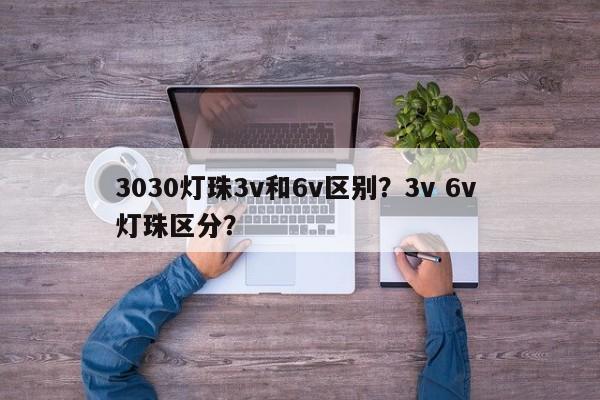 3030灯珠3v和6v区别?3v 6v 灯珠区分?-第1张图片-0201灯珠,0603灯珠,0805灯珠,1206灯珠,3528灯珠,led灯珠厂家广东台宏光电 服务热线 400-689-8189 3030灯珠3v和6v区别?3v 6v 灯珠区分?-第1张图片-0201灯珠,0603灯珠,0805灯珠,1206灯珠,3528灯珠,led灯珠厂家广东台宏光电 服务热线 400-689-8189