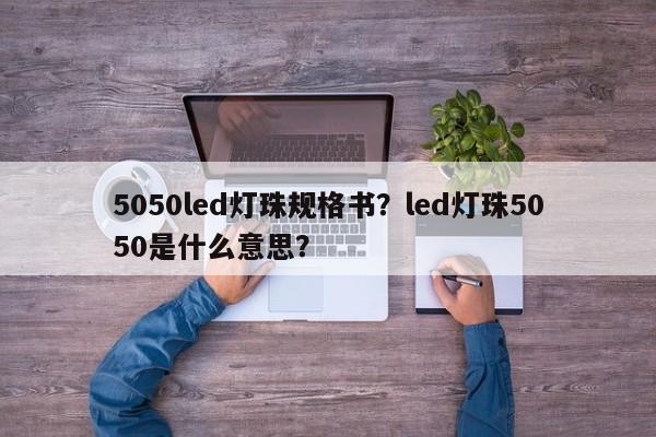 5050led灯珠规格书？led灯珠5050是什么意思？-第1张图片-0201灯珠，0603灯珠，0805灯珠，1206灯珠，3528灯珠，led灯珠厂家广东台宏光电 服务热线 400-689-8189