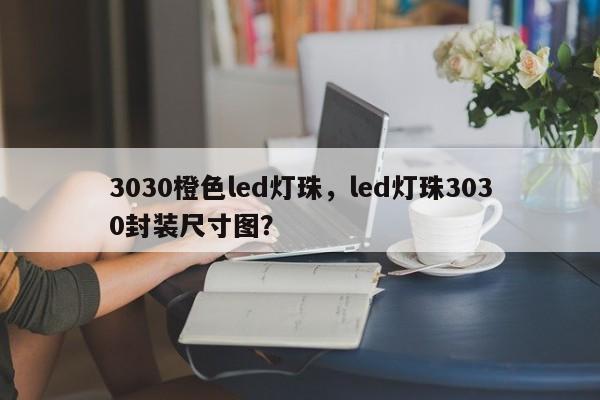 3030橙色led灯珠，led灯珠3030封装尺寸图？-第1张图片-0201灯珠，0603灯珠，0805灯珠，1206灯珠，3528灯珠，led灯珠厂家广东台宏光电 服务热线 400-689-8189