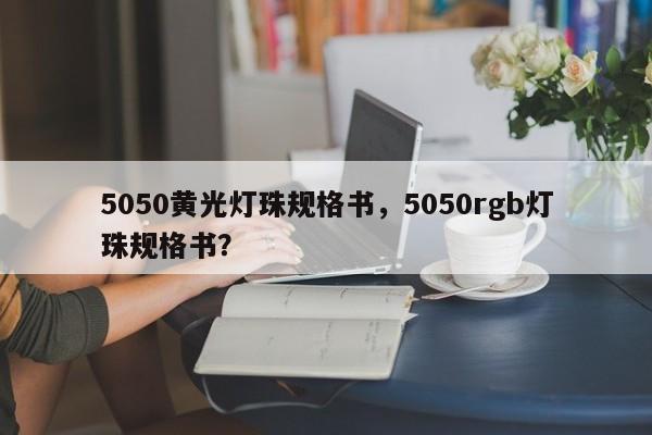 5050黄光灯珠规格书，5050rgb灯珠规格书？-第1张图片-0201灯珠，0603灯珠，0805灯珠，1206灯珠，3528灯珠，led灯珠厂家广东台宏光电 服务热线 400-689-8189