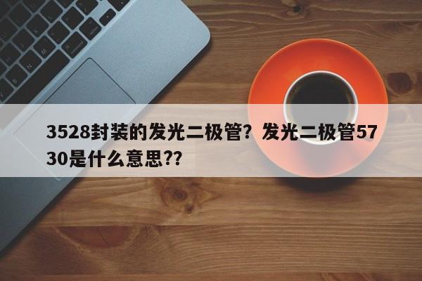 3528封装的发光二极管？发光二极管5730是什么意思?？-第1张图片-0201灯珠，0603灯珠，0805灯珠，1206灯珠，3528灯珠，led灯珠厂家广东台宏光电 服务热线 400-689-8189