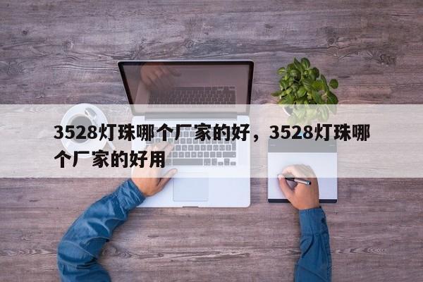 3528灯珠哪个厂家的好，3528灯珠哪个厂家的好用-第1张图片-0201灯珠，0603灯珠，0805灯珠，1206灯珠，3528灯珠，led灯珠厂家广东台宏光电 服务热线 400-689-8189
