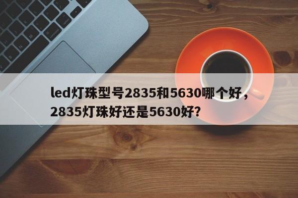 led灯珠型号2835和5630哪个好，2835灯珠好还是5630好？-第1张图片-0201灯珠，0603灯珠，0805灯珠，1206灯珠，3528灯珠，led灯珠厂家广东台宏光电 服务热线 400-689-8189