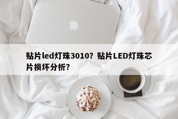 贴片led灯珠3010？贴片LED灯珠芯片损坏分析？-第1张图片-0201灯珠，0603灯珠，0805灯珠，1206灯珠，3528灯珠，led灯珠厂家广东台宏光电 服务热线 400-689-8189