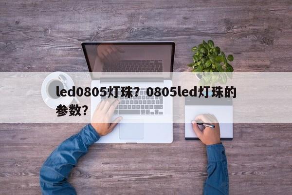 led0805灯珠？0805led灯珠的参数？-第1张图片-0201灯珠，0603灯珠，0805灯珠，1206灯珠，3528灯珠，led灯珠厂家广东台宏光电 服务热线 400-689-8189