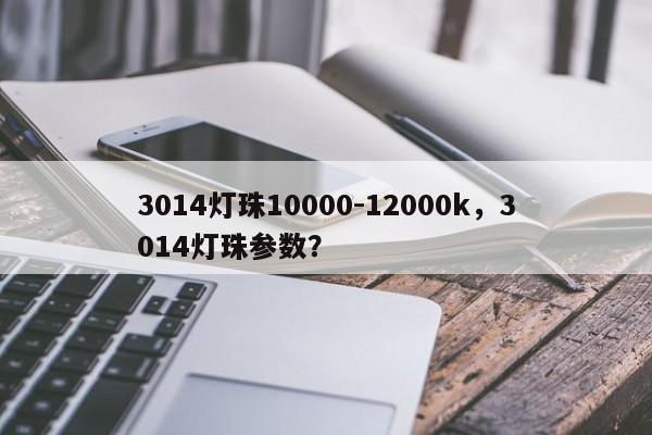 3014灯珠10000-12000k，3014灯珠参数？-第1张图片-0201灯珠，0603灯珠，0805灯珠，1206灯珠，3528灯珠，led灯珠厂家广东台宏光电 服务热线 400-689-8189
