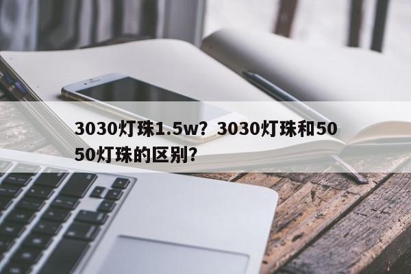 3030灯珠1.5w？3030灯珠和5050灯珠的区别？-第1张图片-0201灯珠，0603灯珠，0805灯珠，1206灯珠，3528灯珠，led灯珠厂家广东台宏光电 服务热线 400-689-8189