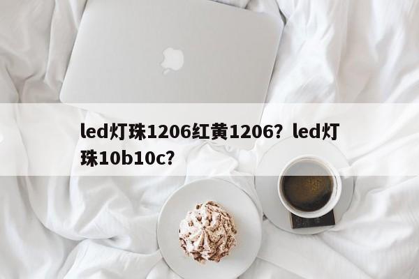 led灯珠1206红黄1206？led灯珠10b10c？-第1张图片-0201灯珠，0603灯珠，0805灯珠，1206灯珠，3528灯珠，led灯珠厂家广东台宏光电 服务热线 400-689-8189