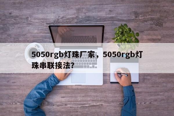 5050rgb灯珠厂家，5050rgb灯珠串联接法？-第1张图片-0201灯珠，0603灯珠，0805灯珠，1206灯珠，3528灯珠，led灯珠厂家广东台宏光电 服务热线 400-689-8189