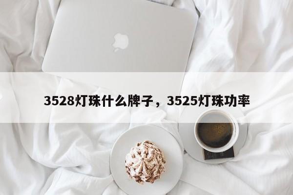 3528灯珠什么牌子，3525灯珠功率-第1张图片-0201灯珠，0603灯珠，0805灯珠，1206灯珠，3528灯珠，led灯珠厂家广东台宏光电 服务热线 400-689-8189