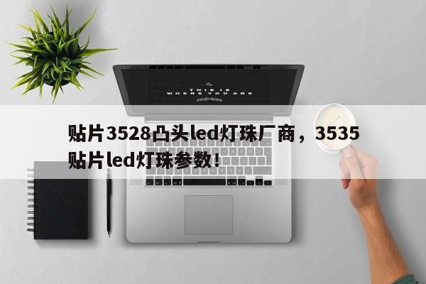 贴片3528凸头led灯珠厂商，3535贴片led灯珠参数！-第1张图片-0201灯珠，0603灯珠，0805灯珠，1206灯珠，3528灯珠，led灯珠厂家广东台宏光电 服务热线 400-689-8189