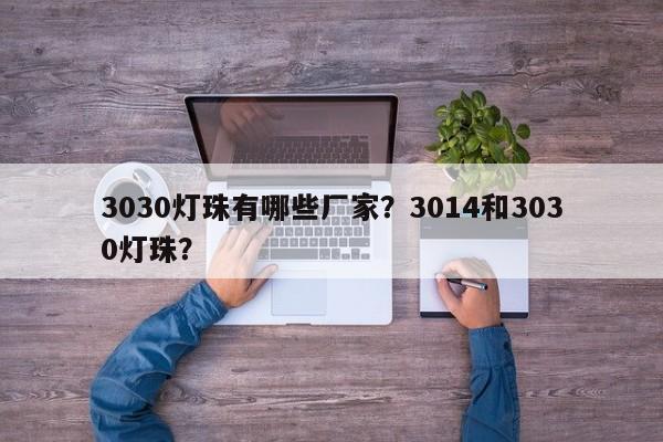 3030灯珠有哪些厂家?3014和3030灯珠?-第1张图片-0201灯珠,0603灯珠,0805灯珠,1206灯珠,3528灯珠,led灯珠厂家广东台宏光电 服务热线 400-689-8189 3030灯珠有哪些厂家?3014和3030灯珠?-第1张图片-0201灯珠,0603灯珠,0805灯珠,1206灯珠,3528灯珠,led灯珠厂家广东台宏光电 服务热线 400-689-8189