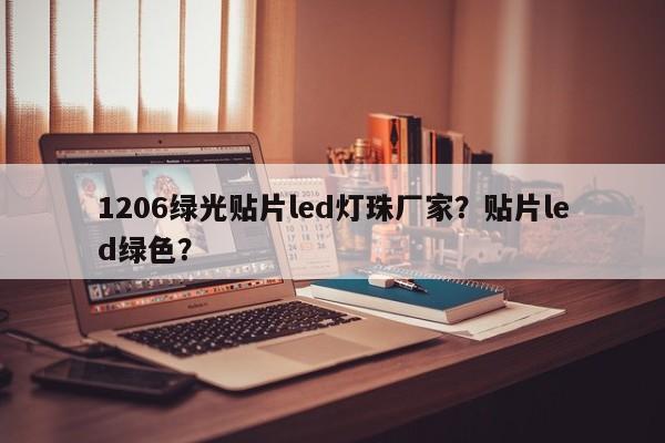 1206绿光贴片led灯珠厂家？贴片led绿色？-第1张图片-0201灯珠，0603灯珠，0805灯珠，1206灯珠，3528灯珠，led灯珠厂家广东台宏光电 服务热线 400-689-8189