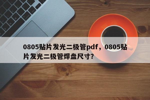 0805贴片发光二极管pdf，0805贴片发光二极管焊盘尺寸？-第1张图片-0201灯珠，0603灯珠，0805灯珠，1206灯珠，3528灯珠，led灯珠厂家广东台宏光电 服务热线 400-689-8189