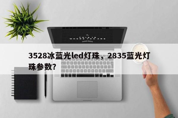 3528冰蓝光led灯珠，2835蓝光灯珠参数？-第1张图片-0201灯珠，0603灯珠，0805灯珠，1206灯珠，3528灯珠，led灯珠厂家广东台宏光电 服务热线 400-689-8189