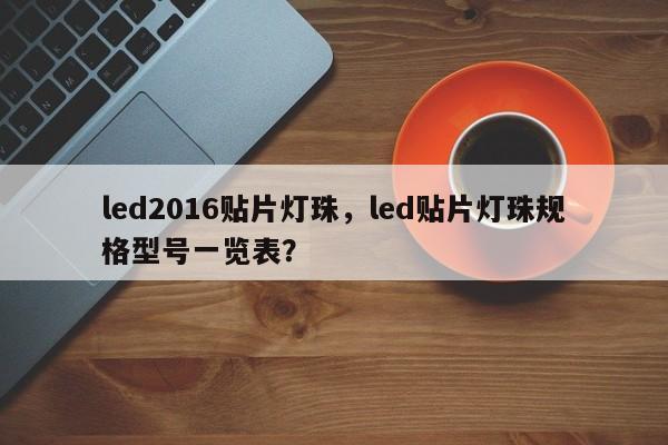 led2016贴片灯珠，led贴片灯珠规格型号一览表？-第1张图片-0201灯珠，0603灯珠，0805灯珠，1206灯珠，3528灯珠，led灯珠厂家广东台宏光电 服务热线 400-689-8189
