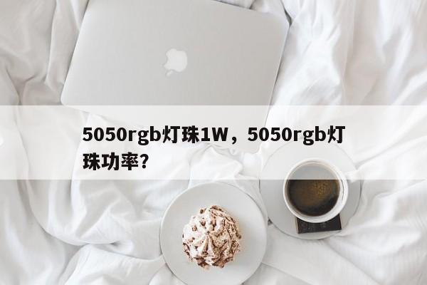5050rgb灯珠1W，5050rgb灯珠功率？-第1张图片-0201灯珠，0603灯珠，0805灯珠，1206灯珠，3528灯珠，led灯珠厂家广东台宏光电 服务热线 400-689-8189