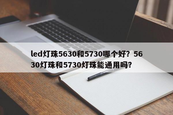 led灯珠5630和5730哪个好?5630灯珠和5730灯珠能通用吗?-第1张图片-0201灯珠,0603灯珠,0805灯珠,1206灯珠,3528灯珠,led灯珠厂家广东台宏光电 服务热线 400-689-8189 led灯珠5630和5730哪个好?5630灯珠和5730灯珠能通用吗?-第1张图片-0201灯珠,0603灯珠,0805灯珠,1206灯珠,3528灯珠,led灯珠厂家广东台宏光电 服务热线 400-689-8189