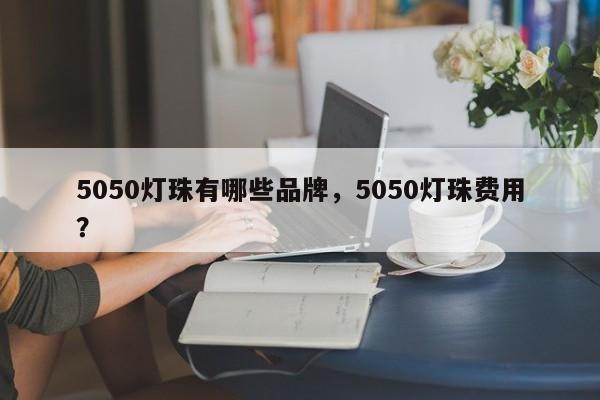5050灯珠有哪些品牌，5050灯珠费用？-第1张图片-0201灯珠，0603灯珠，0805灯珠，1206灯珠，3528灯珠，led灯珠厂家广东台宏光电 服务热线 400-689-8189
