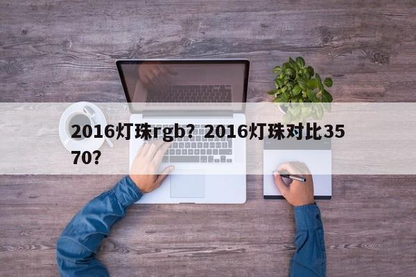 2016灯珠rgb？2016灯珠对比3570？-第1张图片-0201灯珠，0603灯珠，0805灯珠，1206灯珠，3528灯珠，led灯珠厂家广东台宏光电 服务热线 400-689-8189