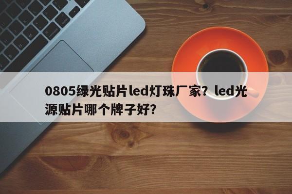 0805绿光贴片led灯珠厂家？led光源贴片哪个牌子好？-第1张图片-0201灯珠，0603灯珠，0805灯珠，1206灯珠，3528灯珠，led灯珠厂家广东台宏光电 服务热线 400-689-8189