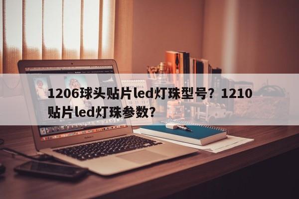 1206球头贴片led灯珠型号？1210贴片led灯珠参数？-第1张图片-0201灯珠，0603灯珠，0805灯珠，1206灯珠，3528灯珠，led灯珠厂家广东台宏光电 服务热线 400-689-8189