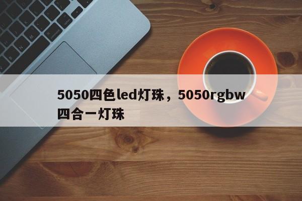 5050四色led灯珠，5050rgbw四合一灯珠-第1张图片-0201灯珠，0603灯珠，0805灯珠，1206灯珠，3528灯珠，led灯珠厂家广东台宏光电 服务热线 400-689-8189