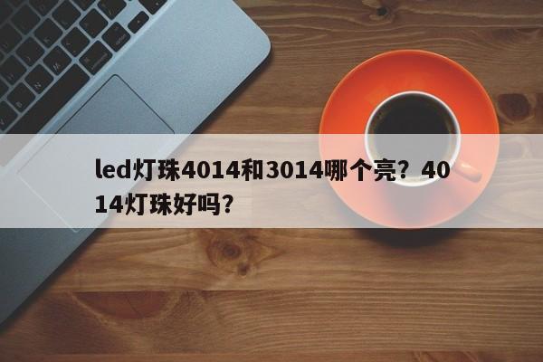 led灯珠4014和3014哪个亮？4014灯珠好吗？-第1张图片-0201灯珠，0603灯珠，0805灯珠，1206灯珠，3528灯珠，led灯珠厂家广东台宏光电 服务热线 400-689-8189