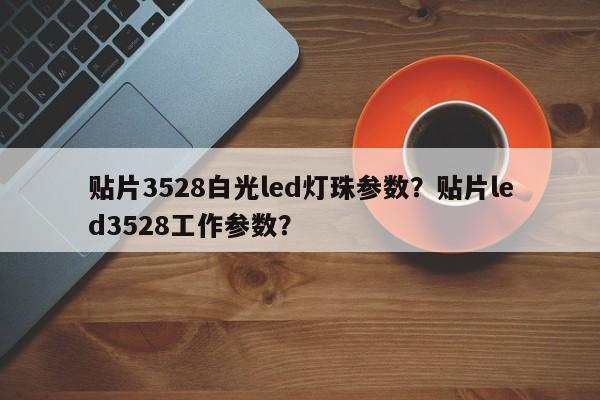 贴片3528白光led灯珠参数？贴片led3528工作参数？-第1张图片-0201灯珠，0603灯珠，0805灯珠，1206灯珠，3528灯珠，led灯珠厂家广东台宏光电 服务热线 400-689-8189