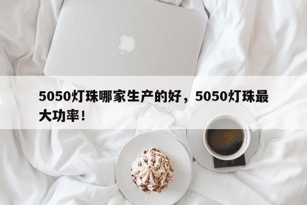 5050灯珠哪家生产的好，5050灯珠最大功率！-第1张图片-0201灯珠，0603灯珠，0805灯珠，1206灯珠，3528灯珠，led灯珠厂家广东台宏光电 服务热线 400-689-8189
